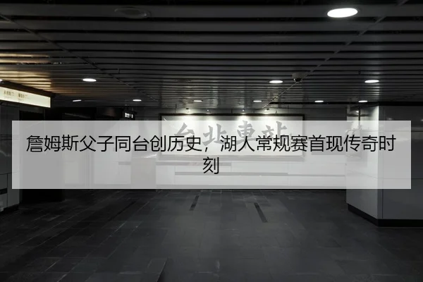 詹姆斯父子同台创历史，湖人常规赛首现传奇时刻