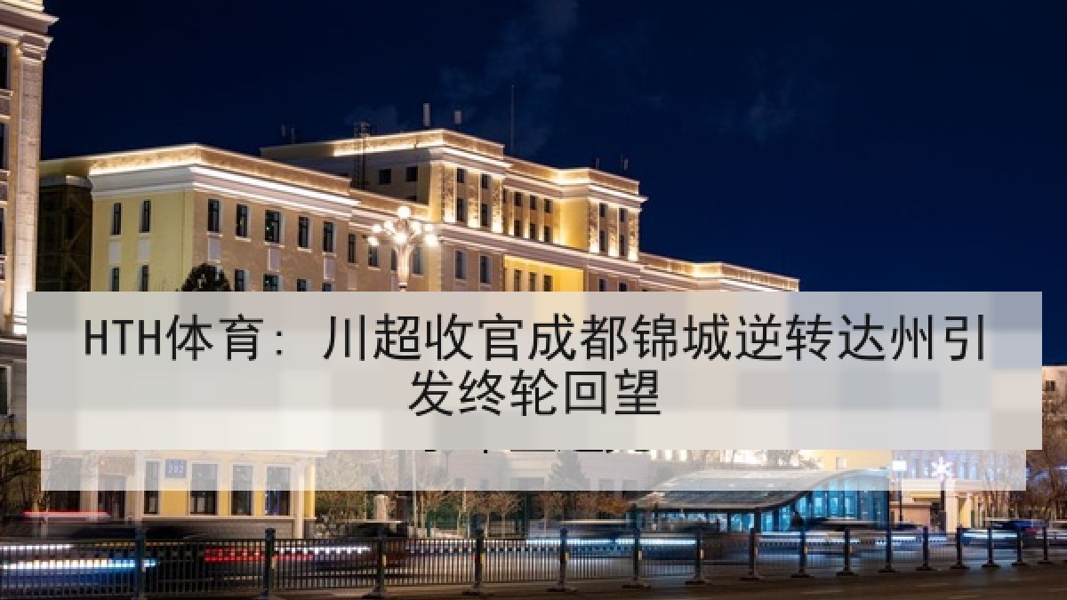 HTH体育: 川超收官成都锦城逆转达州引发终轮回望