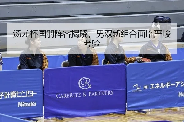 汤尤杯国羽阵容揭晓，男双新组合面临严峻考验