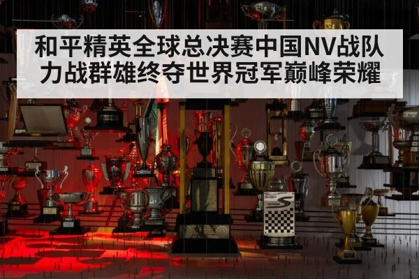 和平精英全球总决赛中国NV战队力战群雄终夺世界冠军巅峰荣耀