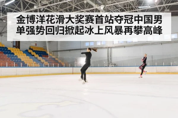 金博洋花滑大奖赛首站夺冠中国男单强势回归掀起冰上风暴再攀高峰