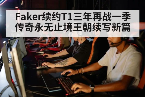 Faker续约T1三年再战一季传奇永无止境王朝续写新篇