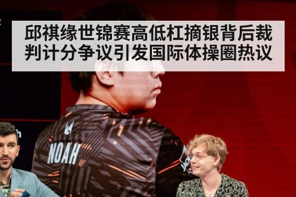 邱祺缘世锦赛高低杠摘银背后裁判计分争议引发国际体操圈热议